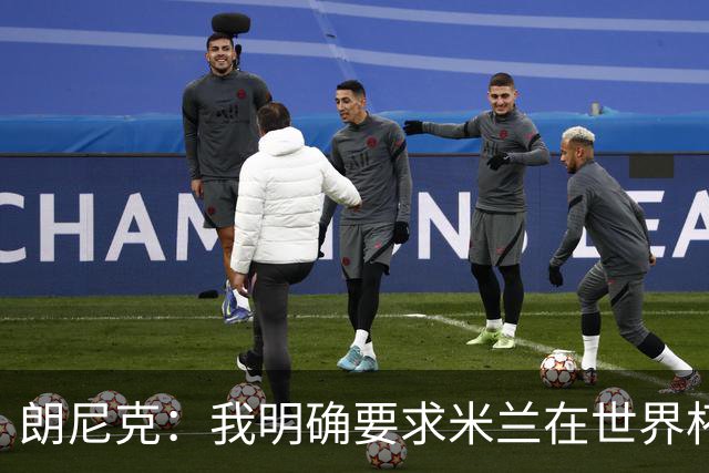 朗尼克：我明确要求米兰在世界杯前解决未来，但他们没做到